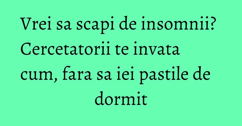 Vrei sa scapi de insomnii? Cercetatorii te invata cum, fara sa iei pastile de dormit Vrei sa scapi de insomnii? Cercetatorii te invata cum, fara sa iei pastile de dormit