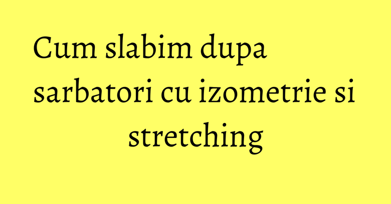 Cum slabim dupa sarbatori cu izometrie si stretching