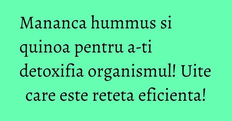 Mananca hummus si quinoa pentru a-ti detoxifia organismul! Uite care este reteta eficienta! Mananca hummus si quinoa pentru a-ti detoxifia organismul! Uite care este reteta eficienta!