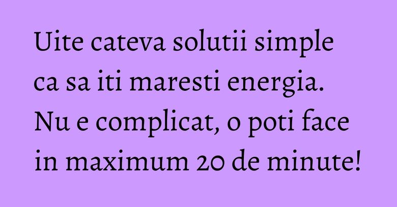 Uite cateva solutii simple ca sa iti maresti energia. Nu e complicat, o poti face in maximum 20 de minute!