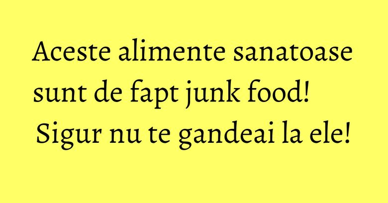 Aceste alimente sanatoase sunt de fapt junk food! Sigur nu te gandeai la ele!