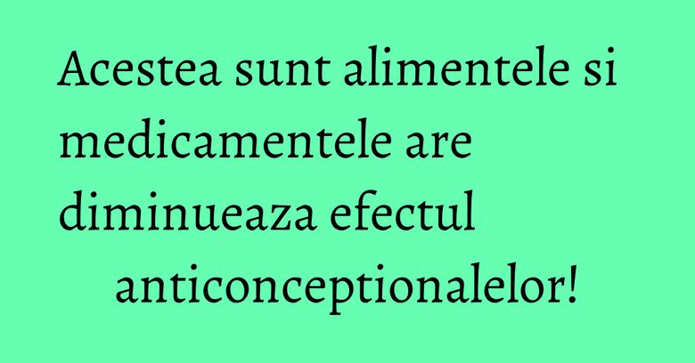 Acestea sunt alimentele si medicamentele are diminueaza efectul anticonceptionalelor! Acestea sunt alimentele si medicamentele are diminueaza efectul anticonceptionalelor!