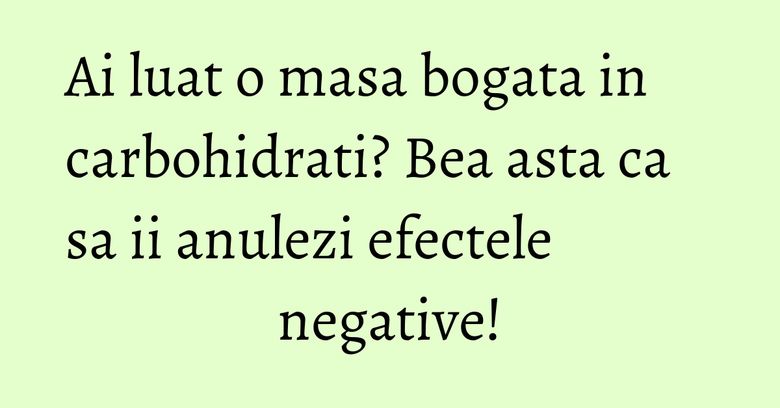 Ai luat o masa bogata in carbohidrati? Bea asta ca sa ii anulezi efectele negative! Ai luat o masa bogata in carbohidrati? Bea asta ca sa ii anulezi efectele negative!