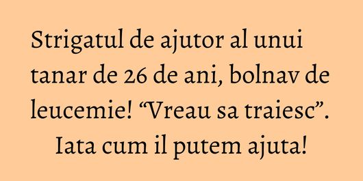 Strigatul de ajutor al unui tanar de 26 de ani, bolnav de leucemie! “Vreau sa traiesc”. Iata cum il putem ajuta!
