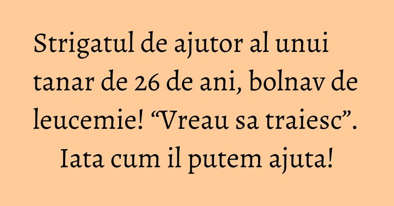 Strigatul de ajutor al unui tanar de 26 de ani, bolnav de leucemie! “Vreau sa traiesc”. Iata cum il putem ajuta! Strigatul de ajutor al unui tanar de 26 de ani, bolnav de leucemie! “Vreau sa traiesc”. Iata cum il putem ajuta!