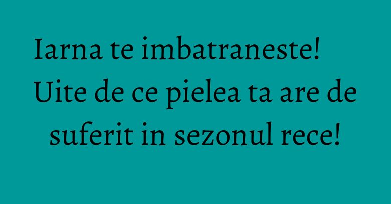 Iarna te imbatraneste! Uite de ce pielea ta are de suferit in sezonul rece! Iarna te imbatraneste! Uite de ce pielea ta are de suferit in sezonul rece!