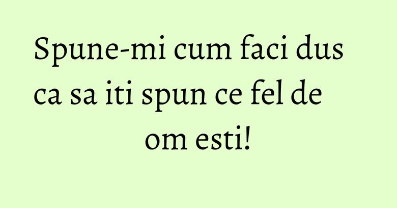 Spune-mi cum faci dus ca sa iti spun ce fel de om esti! Spune-mi cum faci dus ca sa iti spun ce fel de om esti!