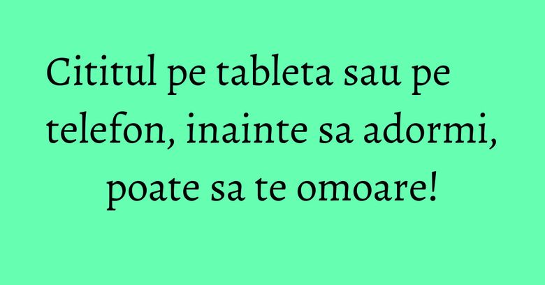 Cititul pe tableta sau pe telefon, inainte sa adormi, poate sa te omoare! Cititul pe tableta sau pe telefon, inainte sa adormi, poate sa te omoare!