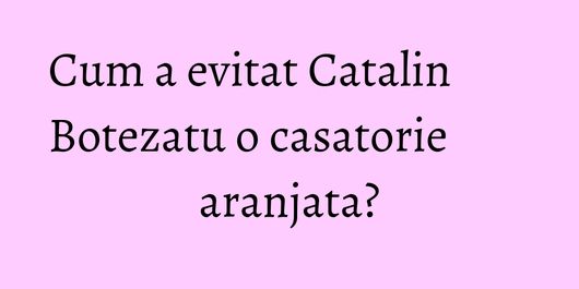 Cum a evitat Catalin Botezatu o casatorie aranjata?
