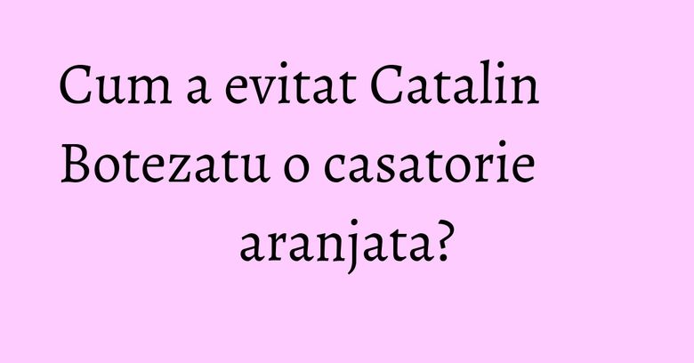 Cum a evitat Catalin Botezatu o casatorie aranjata? Cum a evitat Catalin Botezatu o casatorie aranjata?