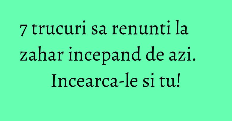 7 trucuri sa renunti la zahar incepand de azi. Incearca-le si tu! 7 trucuri sa renunti la zahar incepand de azi. Incearca-le si tu!