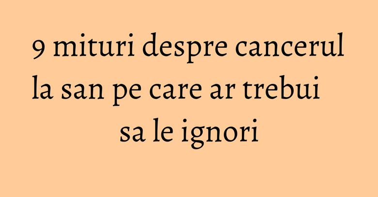 9 mituri despre cancerul la san pe care ar trebui sa le ignori 9 mituri despre cancerul la san pe care ar trebui sa le ignori