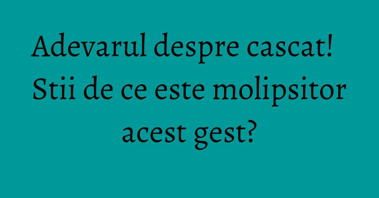Adevarul despre cascat! Stii de ce este molipsitor acest gest?