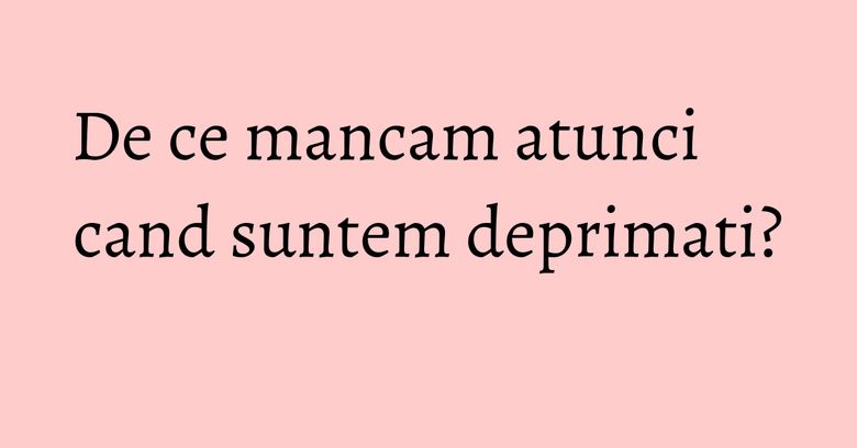 De ce mancam atunci cand suntem deprimati?