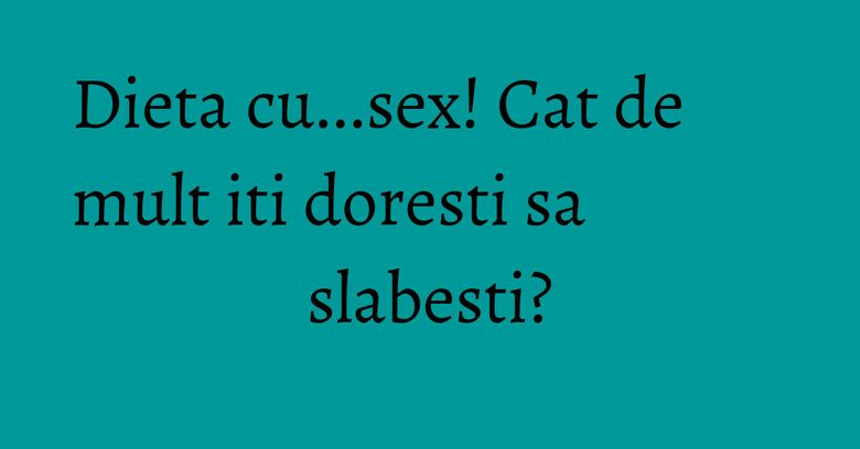 Dieta cu...sex! Cat de mult iti doresti sa slabesti? Dieta cu...sex! Cat de mult iti doresti sa slabesti?