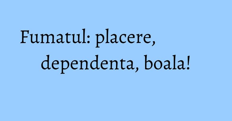 Fumatul: placere, dependenta, boala! Fumatul: placere, dependenta, boala!