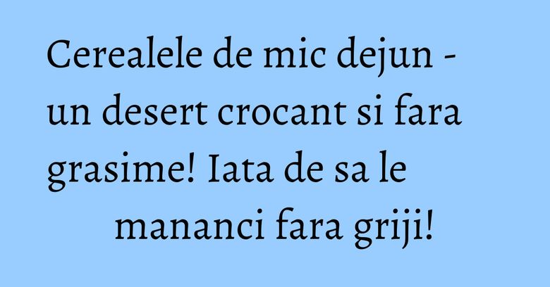 Cerealele de mic dejun - un desert crocant si fara grasime! Iata de sa le mananci fara griji! Cerealele de mic dejun - un desert crocant si fara grasime! Iata de sa le mananci fara griji!