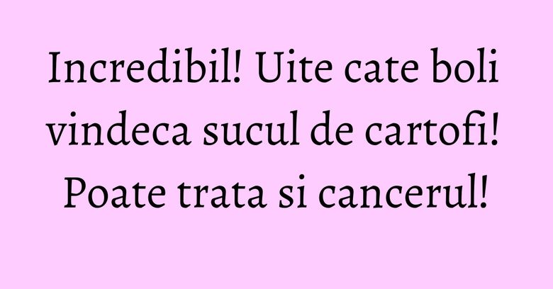Incredibil! Uite cate boli vindeca sucul de cartofi! Poate trata si cancerul! Incredibil! Uite cate boli vindeca sucul de cartofi! Poate trata si cancerul!