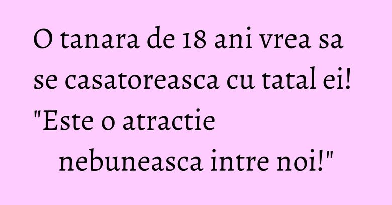 O tanara de 18 ani vrea sa se casatoreasca cu tatal ei! 