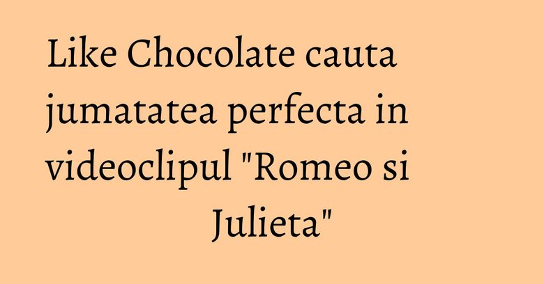 Like Chocolate cauta jumatatea perfecta in videoclipul "Romeo si Julieta" Like Chocolate cauta jumatatea perfecta in videoclipul "Romeo si Julieta"