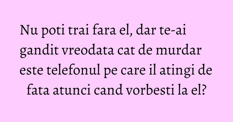 Nu poti trai fara el, dar te-ai gandit vreodata cat de murdar este telefonul pe care il atingi de fata atunci cand vorbesti la el?