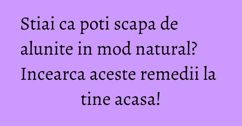 Stiai ca poti scapa de alunite in mod natural? Incearca aceste remedii la tine acasa!