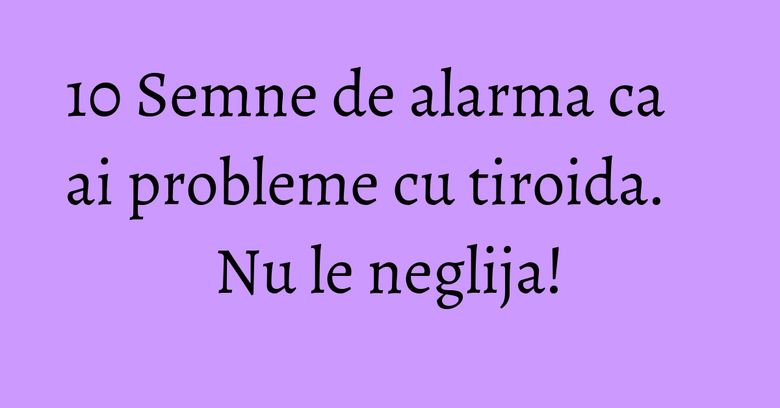 10 Semne de alarma ca ai probleme cu tiroida. Nu le neglija! 10 Semne de alarma ca ai probleme cu tiroida. Nu le neglija!