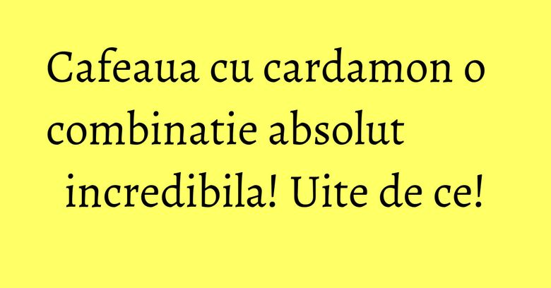 Cafeaua cu cardamon o combinatie absolut incredibila! Uite de ce!