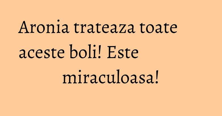 Aronia trateaza toate aceste boli! Este miraculoasa!