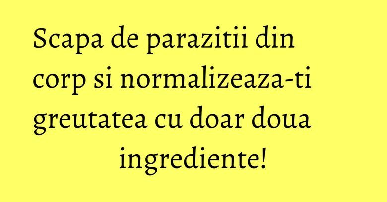 Scapa de parazitii din corp si normalizeaza-ti greutatea cu doar doua ingrediente! Scapa de parazitii din corp si normalizeaza-ti greutatea cu doar doua ingrediente!