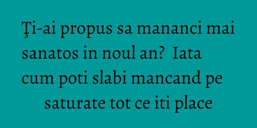 Ţi-ai propus sa mananci mai sanatos in noul an?  Iata cum poti slabi mancand pe saturate tot ce iti place