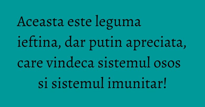 Aceasta este leguma ieftina, dar putin apreciata, care vindeca sistemul osos si sistemul imunitar!
