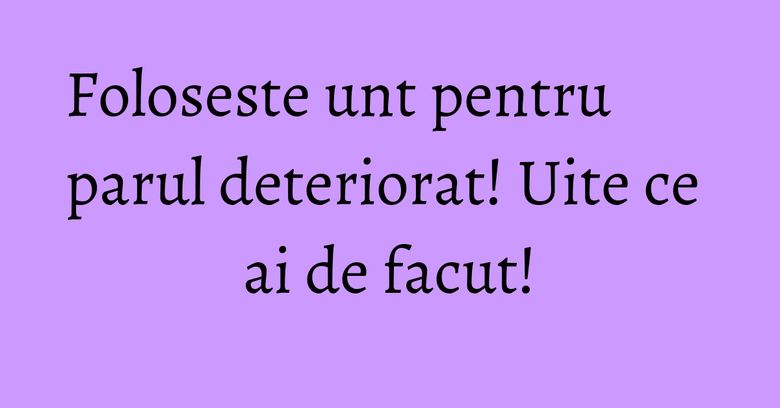 Foloseste unt pentru parul deteriorat! Uite ce ai de facut! Foloseste unt pentru parul deteriorat! Uite ce ai de facut!