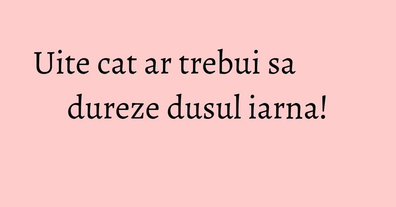 Uite cat ar trebui sa dureze dusul iarna!