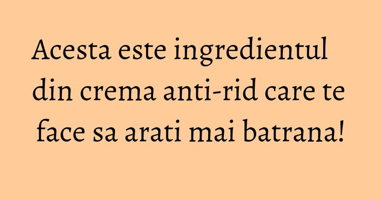 Acesta este ingredientul din crema anti-rid care te face sa arati mai batrana! Acesta este ingredientul din crema anti-rid care te face sa arati mai batrana!
