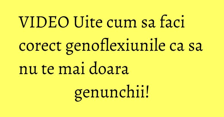 VIDEO Uite cum sa faci corect genoflexiunile ca sa nu te mai doara genunchii!