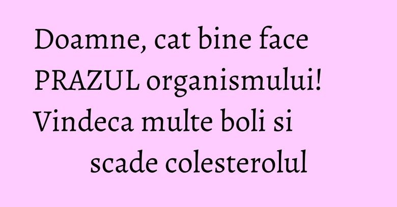 Doamne, cat bine face PRAZUL organismului! Vindeca multe boli si scade colesterolul Doamne, cat bine face PRAZUL organismului! Vindeca multe boli si scade colesterolul