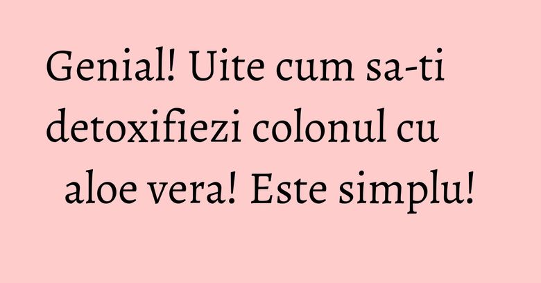 Genial! Uite cum sa-ti detoxifiezi colonul cu aloe vera! Este simplu! Genial! Uite cum sa-ti detoxifiezi colonul cu aloe vera! Este simplu!