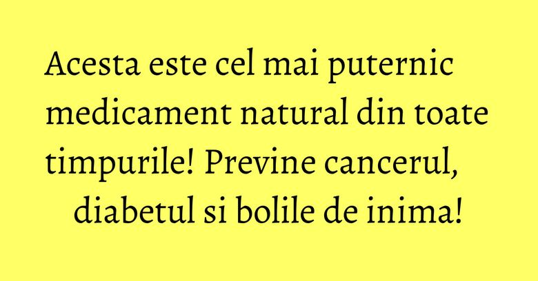 Acesta este cel mai puternic medicament natural din toate timpurile! Previne cancerul, diabetul si bolile de inima! Acesta este cel mai puternic medicament natural din toate timpurile! Previne cancerul, diabetul si bolile de inima!