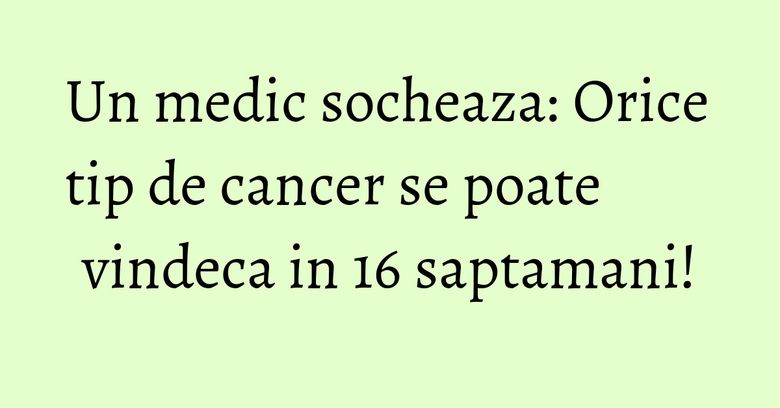 Un medic socheaza: Orice tip de cancer se poate vindeca in 16 saptamani! Un medic socheaza: Orice tip de cancer se poate vindeca in 16 saptamani!