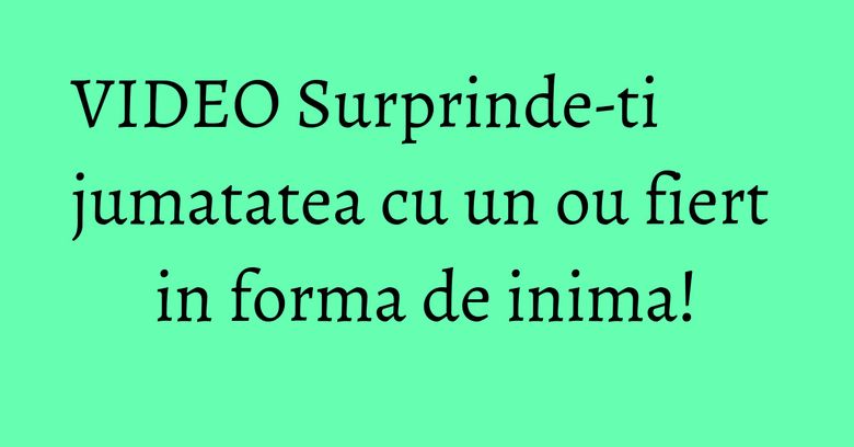 VIDEO Surprinde-ti jumatatea cu un ou fiert in forma de inima!