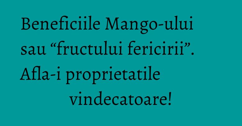 Beneficiile Mango-ului sau “fructului fericirii”. Afla-i proprietatile vindecatoare!