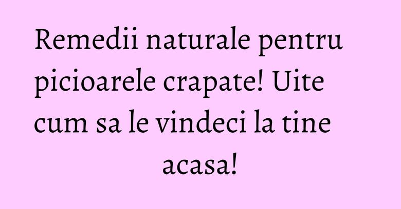 Remedii naturale pentru picioarele crapate! Uite cum sa le vindeci la tine acasa! Remedii naturale pentru picioarele crapate! Uite cum sa le vindeci la tine acasa!