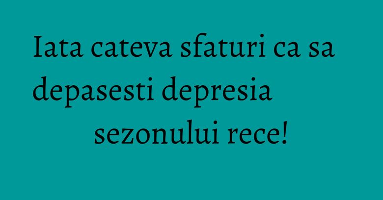 Iata cateva sfaturi ca sa depasesti depresia sezonului rece! Iata cateva sfaturi ca sa depasesti depresia sezonului rece!