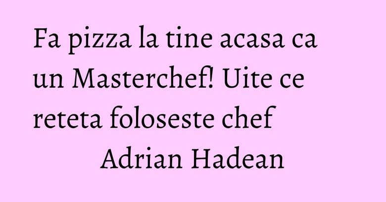Fa pizza la tine acasa ca un Masterchef! Uite ce reteta foloseste chef Adrian Hadean Fa pizza la tine acasa ca un Masterchef! Uite ce reteta foloseste chef Adrian Hadean