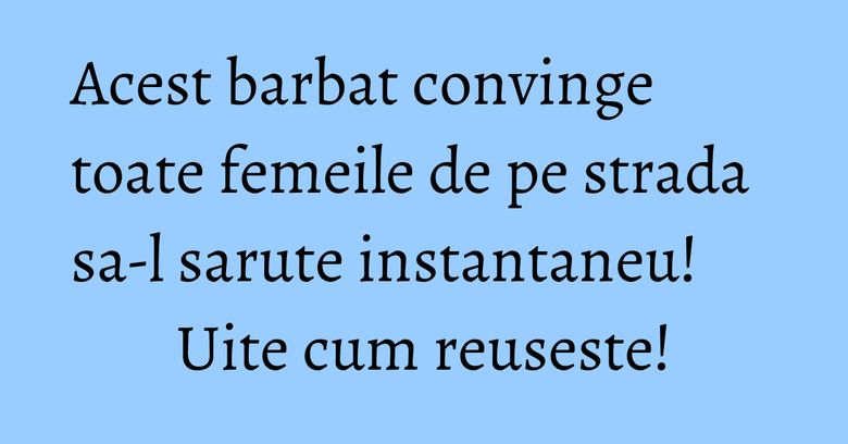 Acest barbat convinge toate femeile de pe strada sa-l sarute instantaneu! Uite cum reuseste! Acest barbat convinge toate femeile de pe strada sa-l sarute instantaneu! Uite cum reuseste!