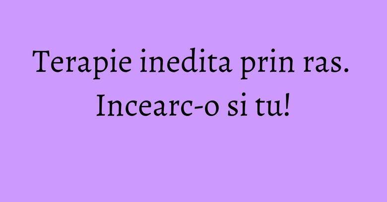 Terapie inedita prin ras. Incearc-o si tu! Terapie inedita prin ras. Incearc-o si tu!