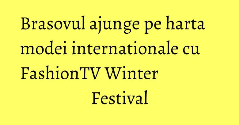 Brasovul ajunge pe harta modei internationale cu FashionTV Winter Festival Brasovul ajunge pe harta modei internationale cu FashionTV Winter Festival