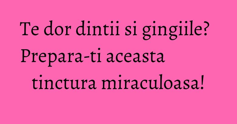 Te dor dintii si gingiile? Prepara-ti aceasta tinctura miraculoasa! Te dor dintii si gingiile? Prepara-ti aceasta tinctura miraculoasa!