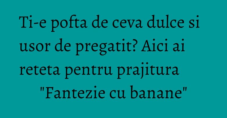 Ti-e pofta de ceva dulce si usor de pregatit? Aici ai reteta pentru prajitura "Fantezie cu banane" Ti-e pofta de ceva dulce si usor de pregatit? Aici ai reteta pentru prajitura "Fantezie cu banane"